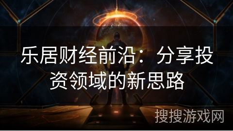 乐居财经前沿:分享投资领域的新思路 乐居财经前沿:分享投资领域的新思路