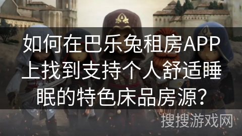 如何在巴乐兔租房APP上找到支持个人舒适睡眠的特色床品房源？
