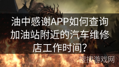 油中感谢APP如何查询加油站附近的汽车维修店工作时间？