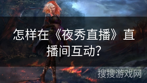 怎样在《夜秀直播》直播间互动? 怎样在《夜秀直播》直播间互动?
