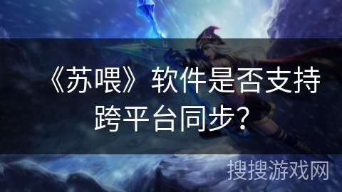《苏喂》软件是否支持跨平台同步？