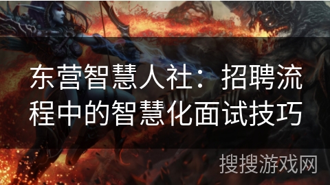 东营智慧人社:招聘流程中的智慧化面试技巧 东营智慧人社:招聘流程中的智慧化面试技巧