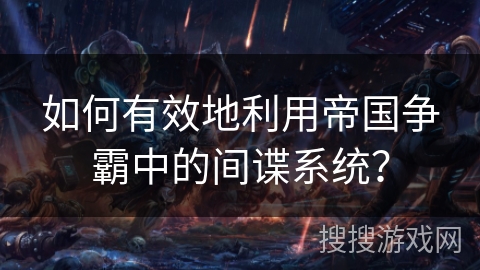 如何有效地利用帝国争霸中的间谍系统？