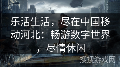 乐活生活，尽在中国移动河北：畅游数字世界，尽情休闲