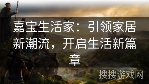 嘉宝生活家：引领家居新潮流，开启生活新篇章