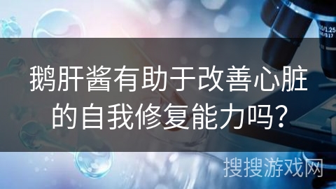 鹅肝酱有助于改善心脏的自我修复能力吗？
