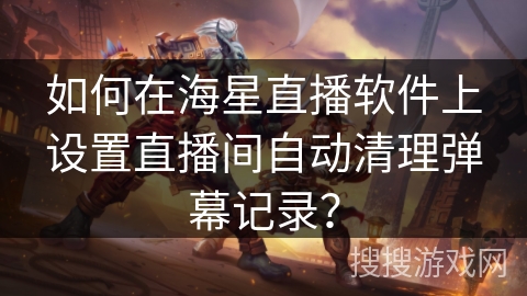 如何在海星直播软件上设置直播间自动清理弹幕记录? 如何在海星直播软件上设置直播间自动清理弹幕记录?