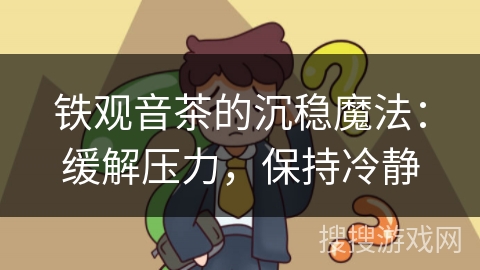 铁观音茶的沉稳魔法：缓解压力，保持冷静