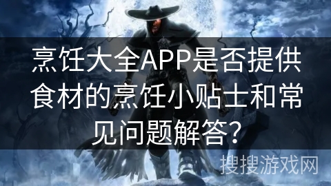 烹饪大全APP是否提供食材的烹饪小贴士和常见问题解答? 烹饪大全APP是否提供食材的烹饪小贴士和常见问题解答?