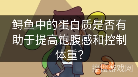 鲟鱼中的蛋白质是否有助于提高饱腹感和控制体重？