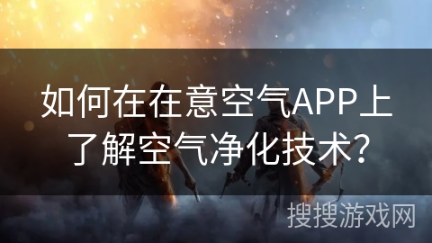 如何在在意空气APP上了解空气净化技术？