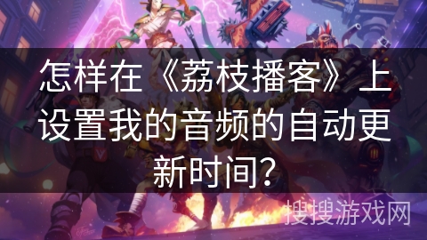 怎样在《荔枝播客》上设置我的音频的自动更新时间? 怎样在《荔枝播客》上设置我的音频的自动更新时间?