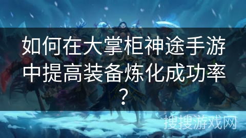 如何在大掌柜神途手游中提高装备炼化成功率？