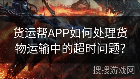 货运帮APP如何处理货物运输中的超时问题？