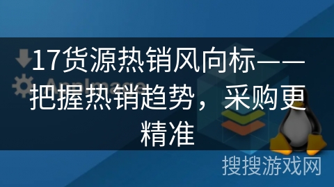 17货源热销风向标——把握热销趋势,采购更精准