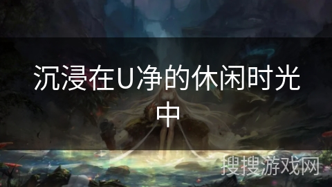 沉浸在U净的休闲时光中