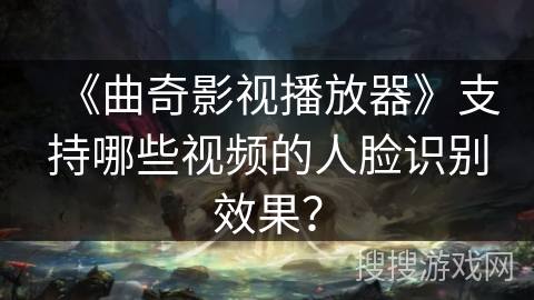 《曲奇影视播放器》支持哪些视频的人脸识别效果？