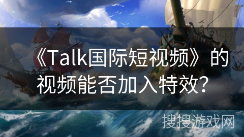 《Talk国际短视频》的视频能否加入特效? 《Talk国际短视频》的视频能否加入特效?