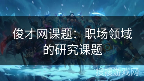 俊才网课题：职场领域的研究课题