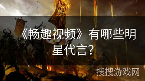 《畅趣视频》有哪些明星代言？