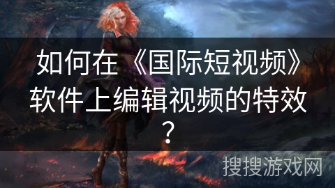 如何在《国际短视频》软件上编辑视频的特效? 如何在《国际短视频》软件上编辑视频的特效?