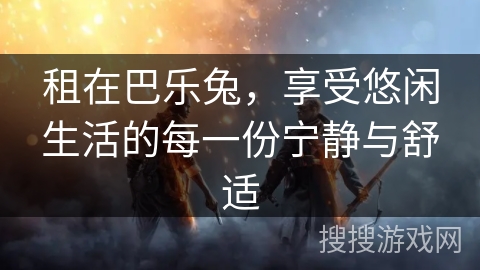 租在巴乐兔，享受悠闲生活的每一份宁静与舒适