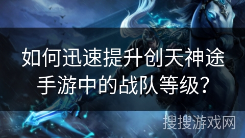 如何迅速提升创天神途手游中的战队等级？