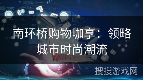 南环桥购物咖享：领略城市时尚潮流