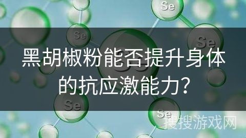 黑胡椒粉能否提升身体的抗应激能力? 黑胡椒粉能否提升身体的抗应激能力?