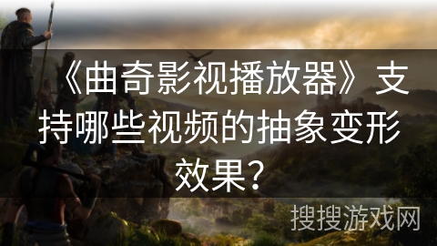 《曲奇影视播放器》支持哪些视频的抽象变形效果？