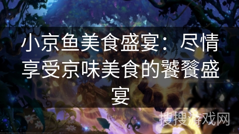小京鱼美食盛宴：尽情享受京味美食的饕餮盛宴