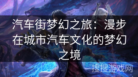 汽车街梦幻之旅：漫步在城市汽车文化的梦幻之境