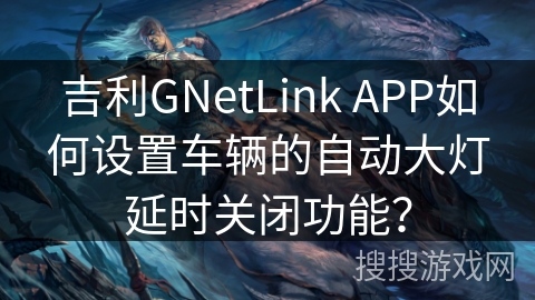 吉利GNetLink APP如何设置车辆的自动大灯延时关闭功能？