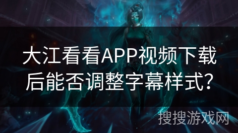 大江看看APP视频下载后能否调整字幕样式？