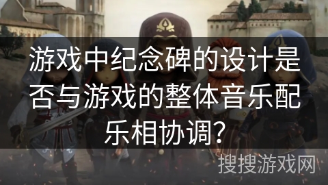 游戏中纪念碑的设计是否与游戏的整体音乐配乐相协调？