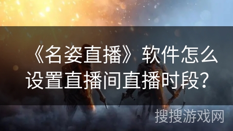 《名姿直播》软件怎么设置直播间直播时段？