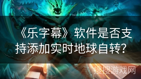 《乐字幕》软件是否支持添加实时地球自转？