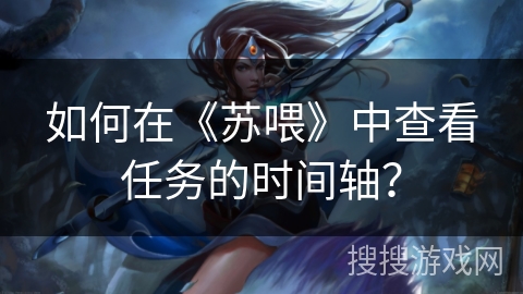 如何在《苏喂》中查看任务的时间轴? 如何在《苏喂》中查看任务的时间轴?