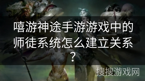 嘻游神途手游游戏中的师徒系统怎么建立关系？