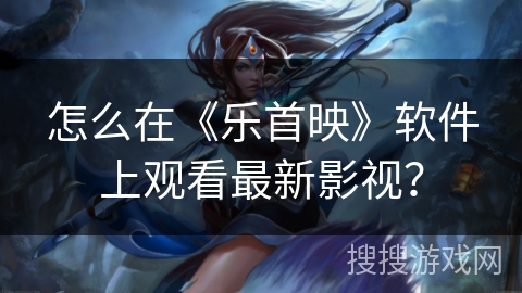 怎么在《乐首映》软件上观看最新影视？