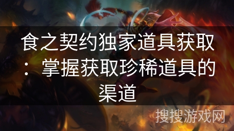 食之契约独家道具获取：掌握获取珍稀道具的渠道