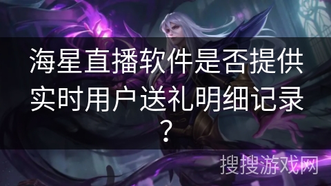 海星直播软件是否提供实时用户送礼明细记录？