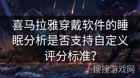 喜马拉雅穿戴软件的睡眠分析是否支持自定义评分标准？