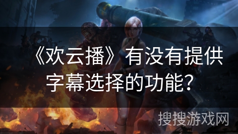 《欢云播》有没有提供字幕选择的功能？