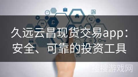 久远云昌现货交易app:安全、可靠的投资工具