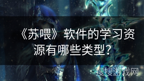 《苏喂》软件的学习资源有哪些类型? 《苏喂》软件的学习资源有哪些类型?