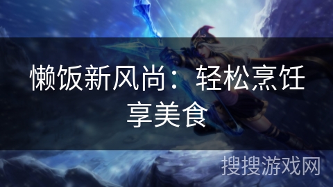 懒饭新风尚:轻松烹饪享美食 懒饭新风尚:轻松烹饪享美食