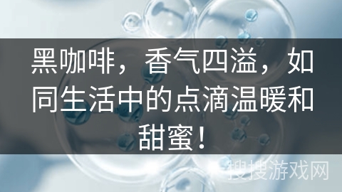 黑咖啡，香气四溢，如同生活中的点滴温暖和甜蜜！