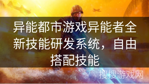 异能都市游戏异能者全新技能研发系统，自由搭配技能