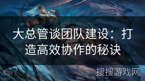 大总管谈团队建设：打造高效协作的秘诀